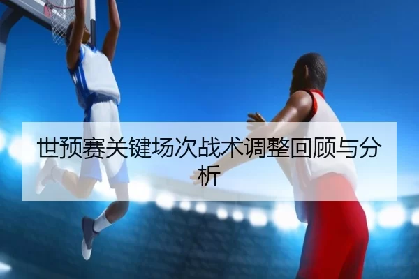 世预赛关键场次战术调整回顾与分析 | Kaiyun Sports