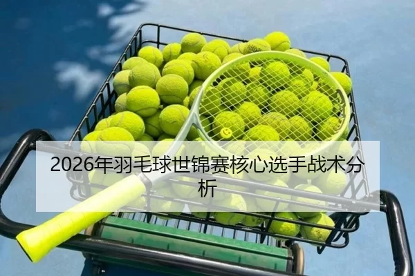2026年羽毛球世锦赛核心选手战术分析 | Kaiyun Sports